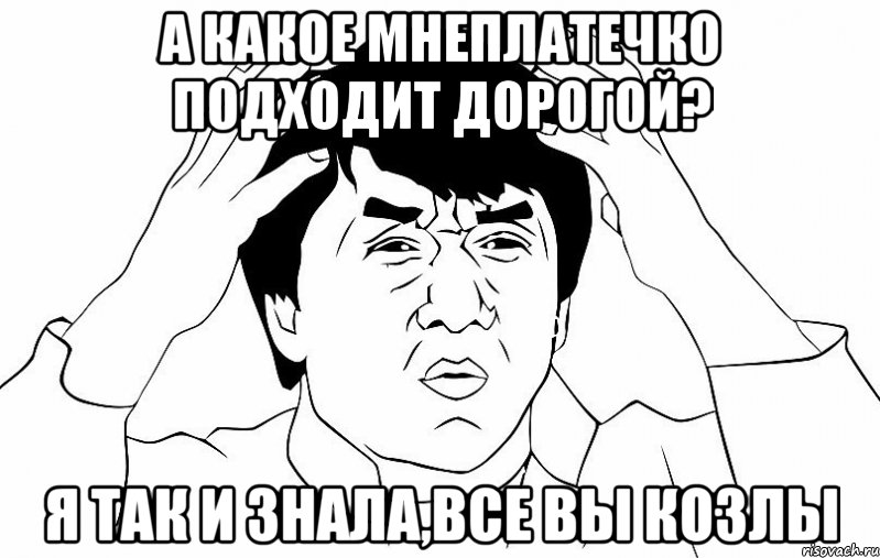 А КАКОЕ МНЕПЛАТЕЧКО ПОДХОДИТ ДОРОГОЙ? Я ТАК И ЗНАЛА,ВСЕ ВЫ КОЗЛЫ, Мем ДЖЕКИ ЧАН