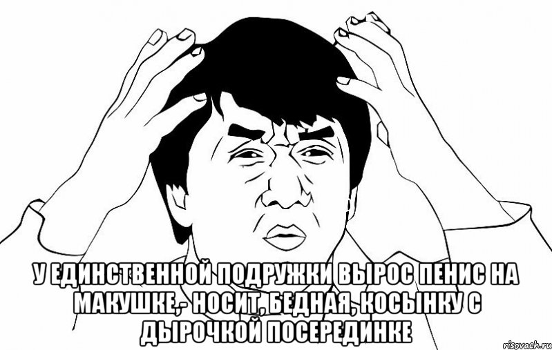  У единственной подружки Вырос пенис на макушке,- Носит, бедная, косынку С дырочкой посерединке, Мем ДЖЕКИ ЧАН