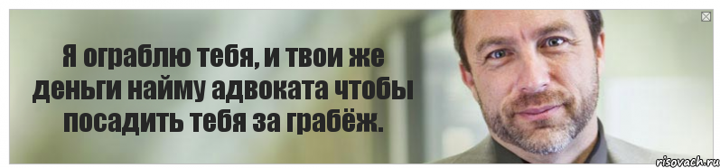 Я ограблю тебя, и твои же деньги найму адвоката чтобы посадить тебя за грабёж.