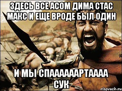 здесь все Асом дима стас макс и еще вроде был один и мы спаааааартаааа сук, Мем Это Спарта