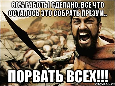 80% работы сделано, все что осталось это собрать презу и.. ПОРВАТЬ ВСЕХ!!!, Мем Это Спарта