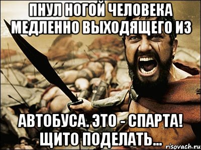 Пнул ногой человека медленно выходящего из автобуса. Это - Спарта! Щито поделать..., Мем Это Спарта