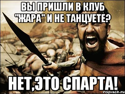 Вы пришли в клуб "жара" и не танцуете? Нет,это Спарта!, Мем Это Спарта