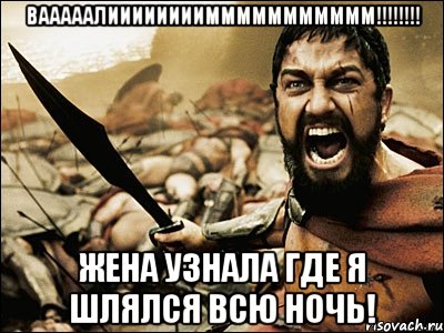 ВАААААЛИИИИИИИИМММММММММММ!!!!!!!! Жена узнала где я шлялся всю ночь!, Мем Это Спарта