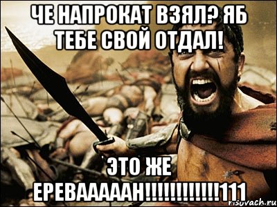 Че напрокат взял? Яб тебе свой отдал! Это же ЕРЕВАААААН!!!!!!!!!!!!111, Мем Это Спарта