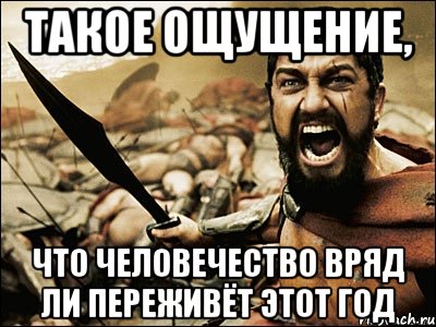 Такое ощущение, что человечество вряд ли переживёт этот год, Мем Это Спарта