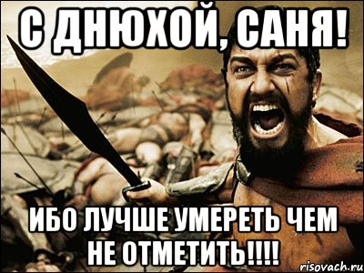 С днюхой, Саня! Ибо лучше умереть чем не отметить!!!!, Мем Это Спарта