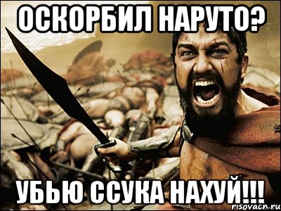 Оскорбил Наруто? УБЬЮ ССУКА НАХУЙ!!!, Мем Это Спарта