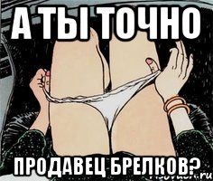 А ТЫ ТОЧНО ПРОДАВЕЦ БРЕЛКОВ?