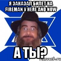 Я ЗАКАЗАЛ БИЛЕТ НА FIREMAN У HERE AND NOW А ТЫ?, Мем Еврей советчик