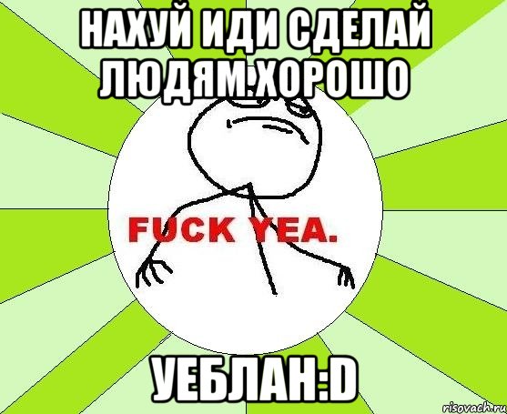 Нахуй иди сделай людям хорошо уеблан:D, Мем фак е