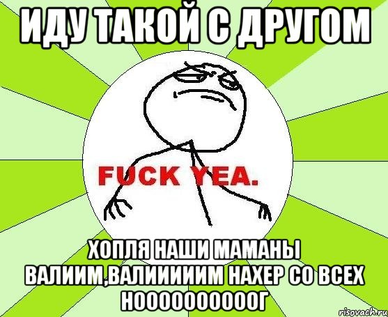 Иду такой с другом Хопля наши маманы ВАЛИИМ,ВАЛИИИИИМ НАХЕР СО Всех ноооооооооог, Мем фак е