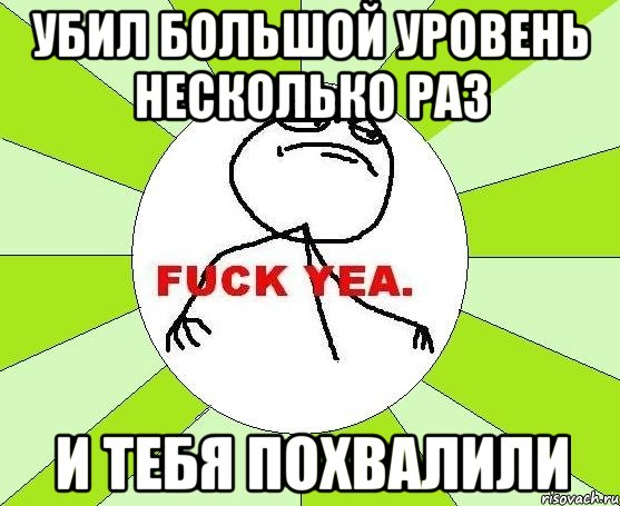 Убил большой уровень несколько раз и тебя похвалили, Мем фак е