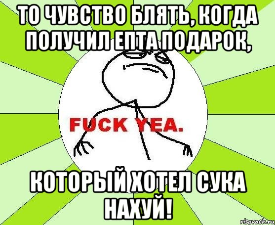 то чувство блять, когда получил епта подарок, который хотел сука нахуй!, Мем фак е