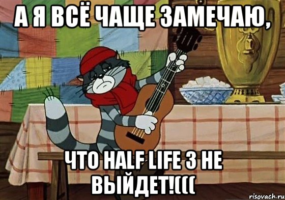 А я всё чаще замечаю, что Half Life 3 не выйдет!(((