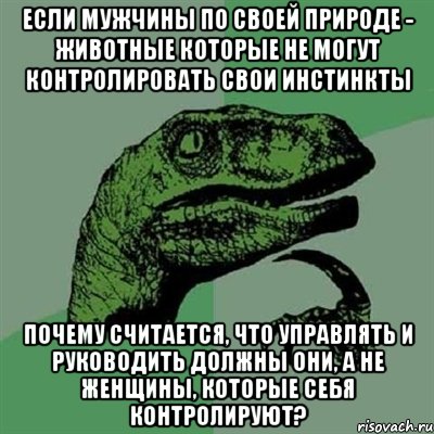 если мужчины по своей природе - животные которые не могут контролировать свои инстинкты почему считается, что управлять и руководить должны они, а не женщины, которые себя контролируют?, Мем Филосораптор