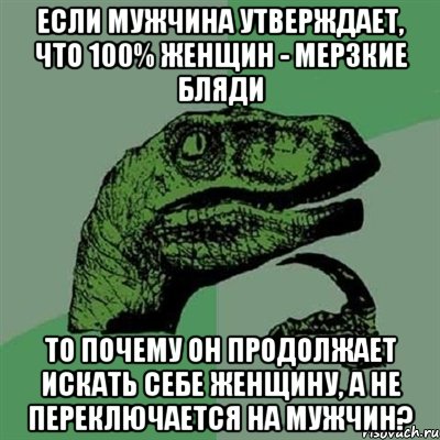 если мужчина утверждает, что 100% женщин - мерзкие бляди то почему он продолжает искать себе женщину, а не переключается на мужчин?, Мем Филосораптор