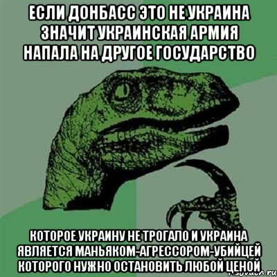 Если Донбасс это не Украина значит украинская армия напала на другое государство которое украину не трогало и украина является маньяком-агрессором-убийцей которого нужно остановить любой ценой, Мем Филосораптор