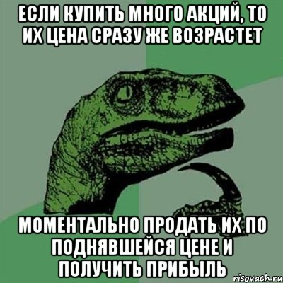 Если купить много акций, то их цена сразу же возрастет Моментально продать их по поднявшейся цене и получить прибыль, Мем Филосораптор