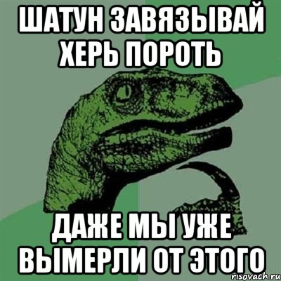 Шатун завязывай херь пороть даже мы уже вымерли от этого, Мем Филосораптор