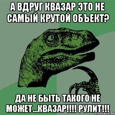 А вдруг КВАЗАР это не самый крутой объект? Да не быть такого не может...КВАЗАР!!!! РУЛИТ!!!, Мем Филосораптор