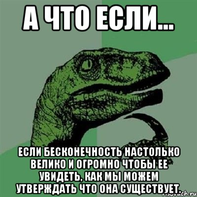 А что если... Если бесконечность настолько велико и огромно чтобы ее увидеть, как мы можем утверждать что она существует., Мем Филосораптор