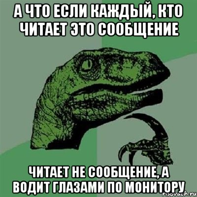 А ЧТО ЕСЛИ КАЖДЫЙ, КТО ЧИТАЕТ ЭТО СООБЩЕНИЕ ЧИТАЕТ НЕ СООБЩЕНИЕ, А ВОДИТ ГЛАЗАМИ ПО МОНИТОРУ, Мем Филосораптор