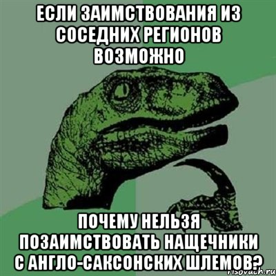 Если заимствования из соседних регионов возможно Почему нельзя позаимствовать нащечники с англо-саксонских шлемов?, Мем Филосораптор