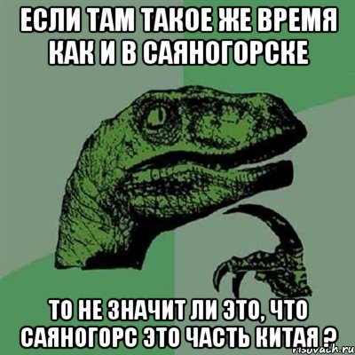 Если там такое же время как и в Саяногорске то не значит ли это, что Саяногорс это часть китая ?, Мем Филосораптор