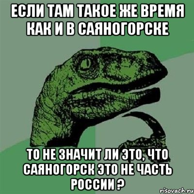 Если там такое же время как и в Саяногорске то не значит ли это, что Саяногорск это не часть россии ?, Мем Филосораптор