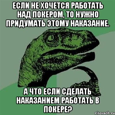 Если не хочется работать над покером, то нужно придумать этому наказание. А что если сделать наказанием работать в покере?, Мем Филосораптор