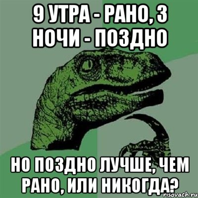 9 утра - рано, 3 ночи - поздно но поздно лучше, чем рано, или никогда?, Мем Филосораптор