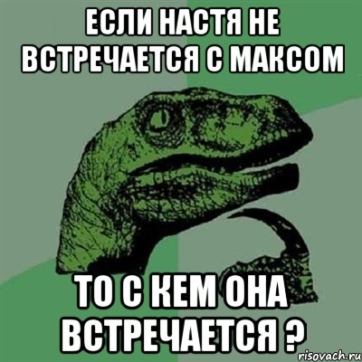 если Настя не встречается с Максом то с кем она встречается ?, Мем Филосораптор