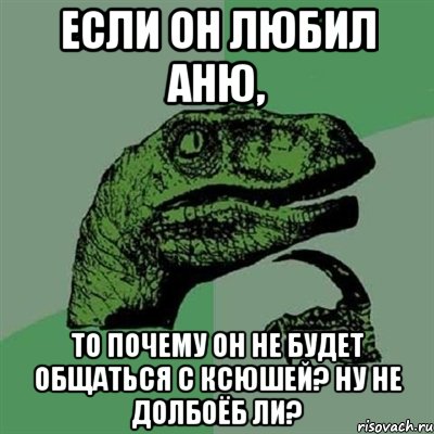 Если он любил Аню, то почему он не будет общаться с Ксюшей? Ну не долбоёб ли?, Мем Филосораптор