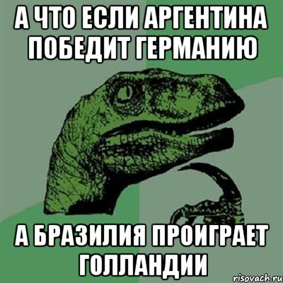 А что если Аргентина победит Германию а Бразилия проиграет Голландии, Мем Филосораптор