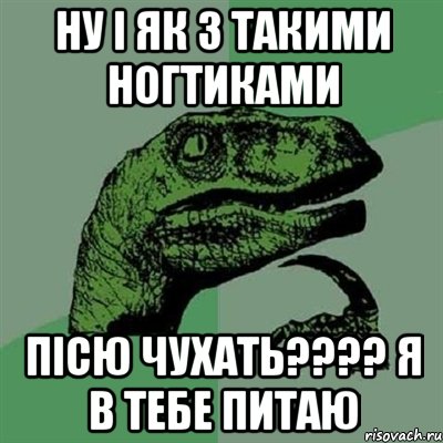 Ну і як з такими ногтиками пісю чухать???? Я в тебе питаю, Мем Филосораптор