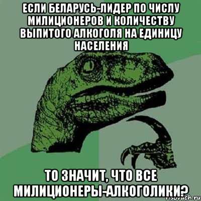 Если Беларусь-лидер по числу милиционеров и количеству выпитого алкоголя на единицу населения То значит, что все милиционеры-алкоголики?, Мем Филосораптор