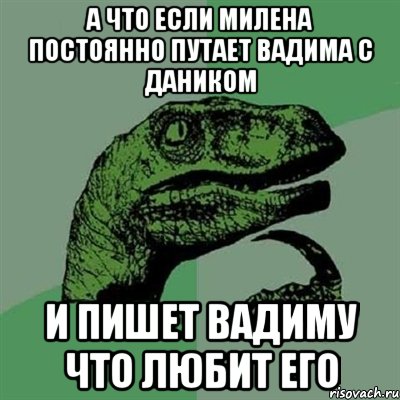 А что если Милена постоянно путает Вадима с Даником и пишет Вадиму что любит его, Мем Филосораптор