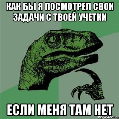 как бы я посмотрел свои задачи с твоей учетки Если меня там нет, Мем Филосораптор