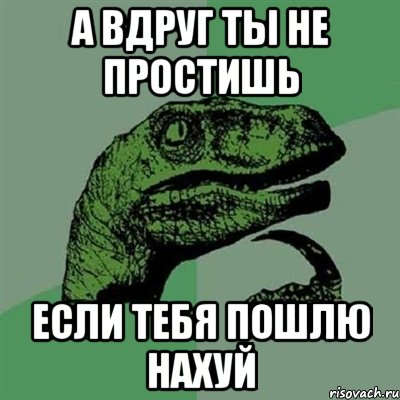 а вдруг ты не простишь если тебя пошлю нахуй, Мем Филосораптор