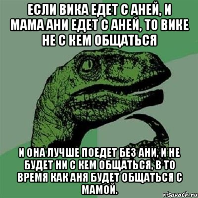 если Вика едет с Аней, и мама Ани едет с Аней, то Вике не с кем общаться и она лучше поедет без Ани, и не будет ни с кем общаться, в то время как Аня будет общаться с мамой., Мем Филосораптор