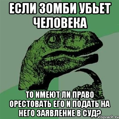 Если зомби убьет человека То имеют ли право орестовать его и подать на него заявление в суд?, Мем Филосораптор