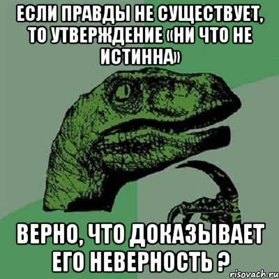 если правды не существует, то утверждение «ни что не истинна» верно, что доказывает его неверность ?, Мем Филосораптор