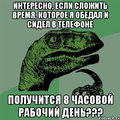 интересно, если сложить время, которое я обедал и сидел в телефоне получится 8 часовой рабочий день???, Мем Филосораптор