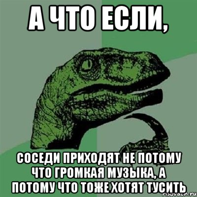 А что если, Соседи приходят не потому что громкая музыка, а потому что тоже хотят тусить, Мем Филосораптор