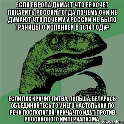 если Европа думает что ее хочет покарить Россия тогда почему они не думают что почему у России не было границы с Испанией в 1814 году? Если лях кричит Литва, Польша, Беларусь объединяйтесь то у него настолькия по речи посполитой, крича что идут против Российского империализма., Мем Филосораптор