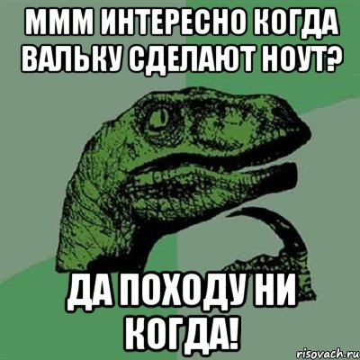 ммм интересно когда вальку сделают ноут? да походу ни когда!, Мем Филосораптор