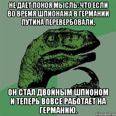 Не дает покоя мысль: что если во время шпионажа в Германии Путина перевербовали, он стал двойным шпионом и теперь вовсе работает на Германию., Мем Филосораптор