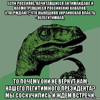 Если россияне, начитавшиеся антимайдана и насмотревшиеся российских каналов, утверждают, что нынешняя украинская власть - нелегитимная, то почему они не вернут нам нашего легитимного президента? Мы соскучились и ждем встречи., Мем Филосораптор