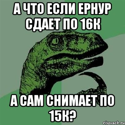 а что если ернур сдает по 16к а сам снимает по 15к?, Мем Филосораптор